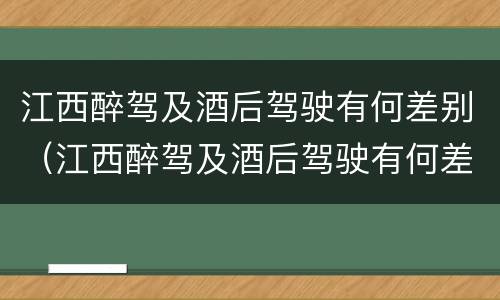 江西醉驾及酒后驾驶有何差别（江西醉驾及酒后驾驶有何差别呢）