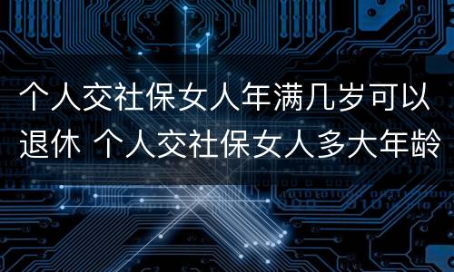 个人交社保女人年满几岁可以退休 个人交社保女人多大年龄退休