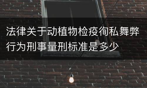 法律关于动植物检疫徇私舞弊行为刑事量刑标准是多少