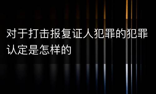 对于打击报复证人犯罪的犯罪认定是怎样的