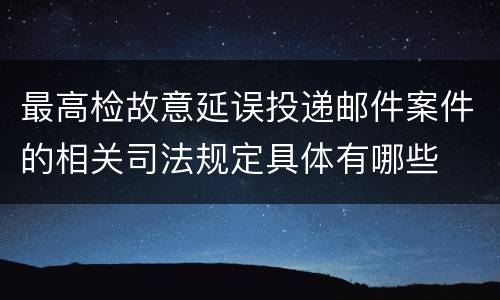 最高检故意延误投递邮件案件的相关司法规定具体有哪些