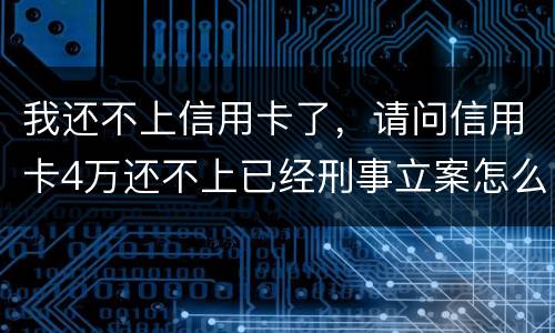 我还不上信用卡了，请问信用卡4万还不上已经刑事立案怎么办呢