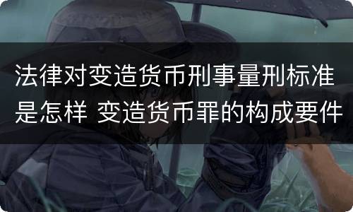 法律对变造货币刑事量刑标准是怎样 变造货币罪的构成要件