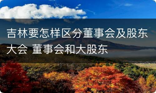 吉林要怎样区分董事会及股东大会 董事会和大股东