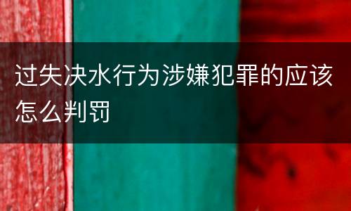 过失决水行为涉嫌犯罪的应该怎么判罚