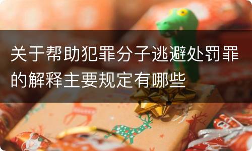 关于帮助犯罪分子逃避处罚罪的解释主要规定有哪些