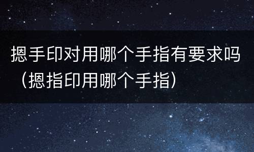摁手印对用哪个手指有要求吗（摁指印用哪个手指）