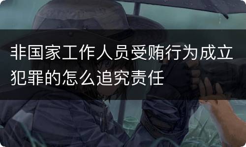 非国家工作人员受贿行为成立犯罪的怎么追究责任
