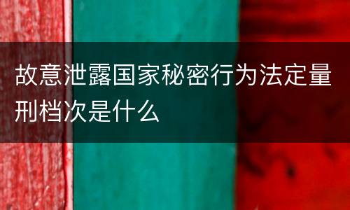 故意泄露国家秘密行为法定量刑档次是什么