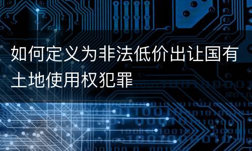 如何定义为非法低价出让国有土地使用权犯罪