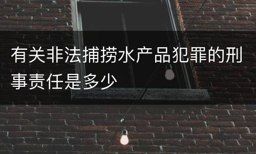 有关非法捕捞水产品犯罪的刑事责任是多少