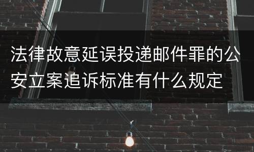 法律故意延误投递邮件罪的公安立案追诉标准有什么规定