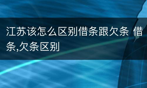江苏该怎么区别借条跟欠条 借条,欠条区别