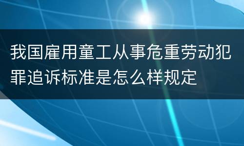 我国雇用童工从事危重劳动犯罪追诉标准是怎么样规定