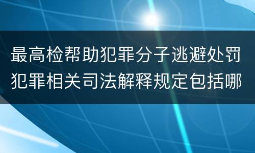 最高检帮助犯罪分子逃避处罚犯罪相关司法解释规定包括哪些