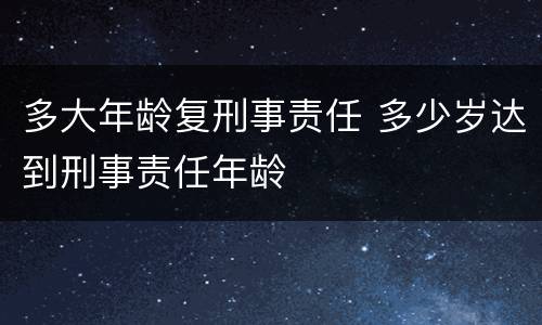 多大年龄复刑事责任 多少岁达到刑事责任年龄