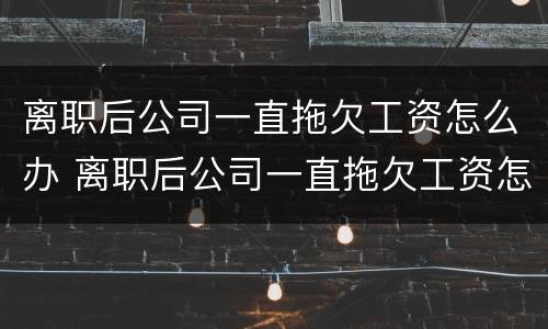 离职后公司一直拖欠工资怎么办 离职后公司一直拖欠工资怎么办理