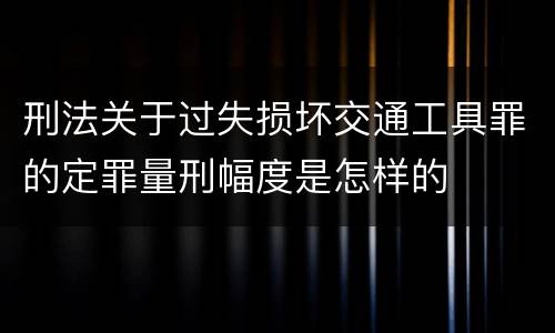 刑法关于过失损坏交通工具罪的定罪量刑幅度是怎样的