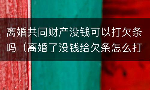 离婚共同财产没钱可以打欠条吗（离婚了没钱给欠条怎么打）