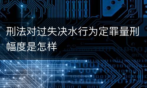 刑法对过失决水行为定罪量刑幅度是怎样