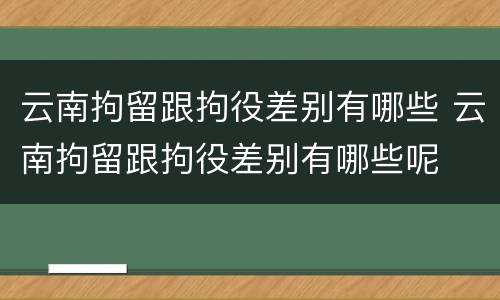 云南拘留跟拘役差别有哪些 云南拘留跟拘役差别有哪些呢