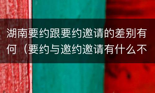湖南要约跟要约邀请的差别有何（要约与邀约邀请有什么不同）