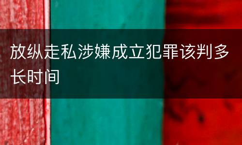 放纵走私涉嫌成立犯罪该判多长时间