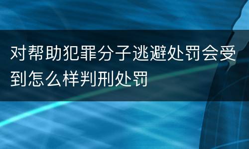 对帮助犯罪分子逃避处罚会受到怎么样判刑处罚