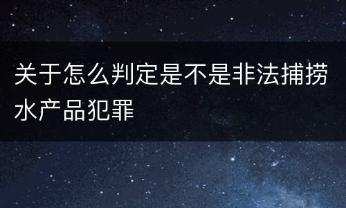 关于怎么判定是不是非法捕捞水产品犯罪