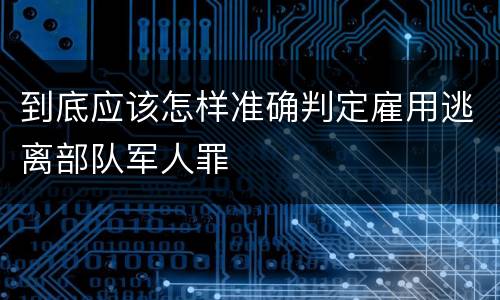 到底应该怎样准确判定雇用逃离部队军人罪