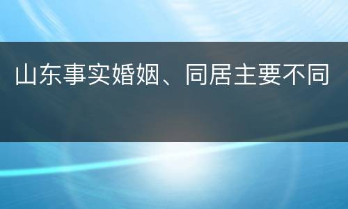 山东事实婚姻、同居主要不同