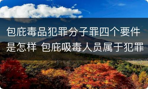 包庇毒品犯罪分子罪四个要件是怎样 包庇吸毒人员属于犯罪吗