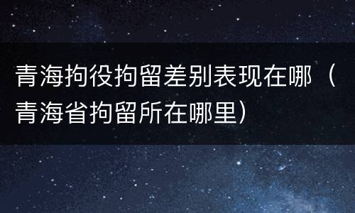 青海拘役拘留差别表现在哪（青海省拘留所在哪里）