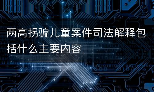 两高拐骗儿童案件司法解释包括什么主要内容