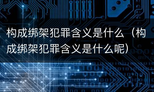 构成绑架犯罪含义是什么（构成绑架犯罪含义是什么呢）