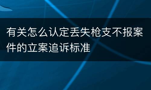 有关怎么认定丢失枪支不报案件的立案追诉标准