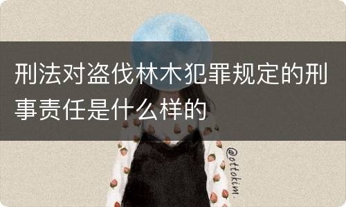 刑法对盗伐林木犯罪规定的刑事责任是什么样的