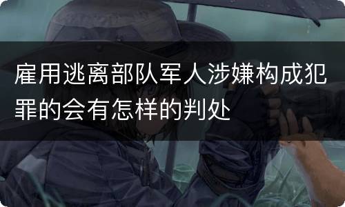 雇用逃离部队军人涉嫌构成犯罪的会有怎样的判处