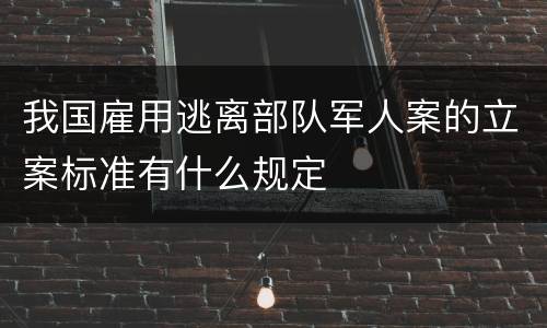 我国雇用逃离部队军人案的立案标准有什么规定