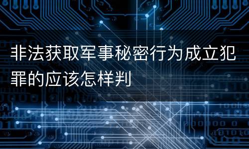 非法获取军事秘密行为成立犯罪的应该怎样判