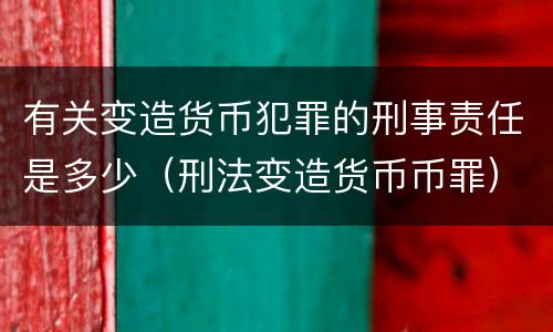 有关变造货币犯罪的刑事责任是多少（刑法变造货币币罪）