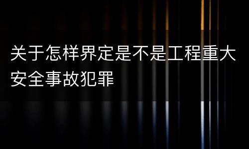 关于怎样界定是不是工程重大安全事故犯罪