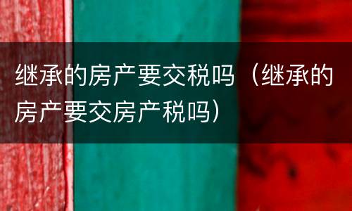 继承的房产要交税吗（继承的房产要交房产税吗）