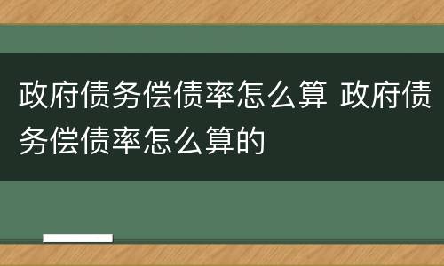 政府债务偿债率怎么算 政府债务偿债率怎么算的