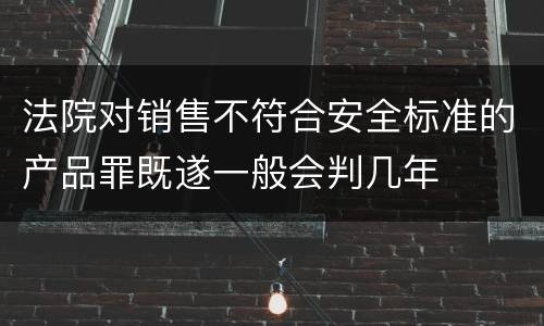 法院对销售不符合安全标准的产品罪既遂一般会判几年