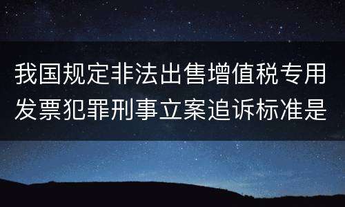 我国规定非法出售增值税专用发票犯罪刑事立案追诉标准是怎样的