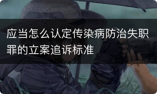 应当怎么认定传染病防治失职罪的立案追诉标准