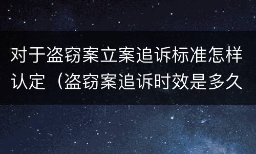 对于盗窃案立案追诉标准怎样认定（盗窃案追诉时效是多久）
