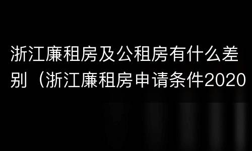 浙江廉租房及公租房有什么差别（浙江廉租房申请条件2020）