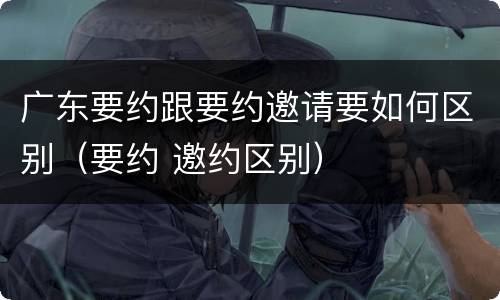 广东要约跟要约邀请要如何区别（要约 邀约区别）